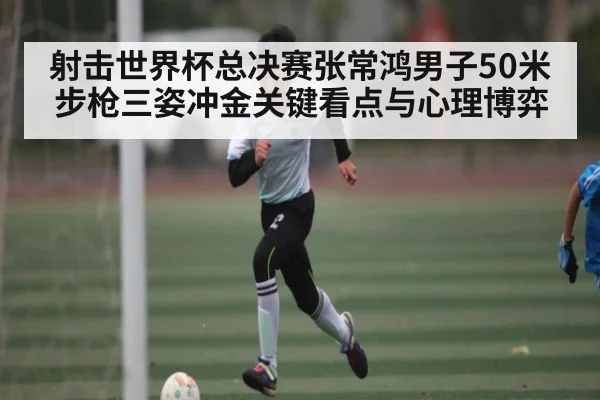 射击世界杯总决赛张常鸿男子50米步枪三姿冲金关键看点与心理博弈 | 1xBET
