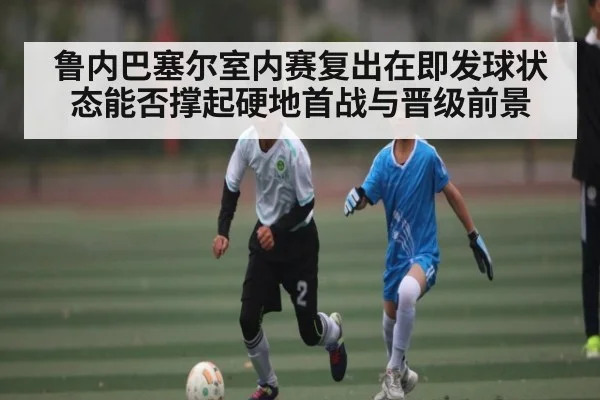 鲁内巴塞尔室内赛复出在即发球状态能否撑起硬地首战与晋级前景 - 1xBET