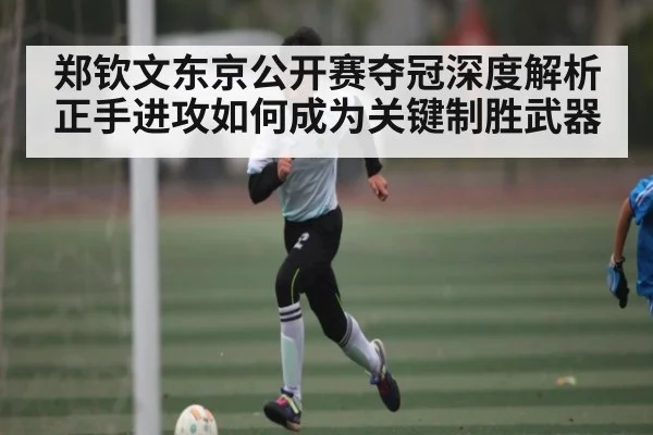 郑钦文东京公开赛夺冠深度解析 正手进攻如何成为关键制胜武器