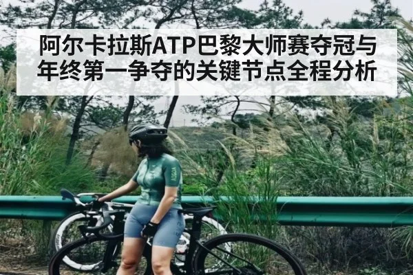 阿尔卡拉斯ATP巴黎大师赛夺冠与年终第一争夺的关键节点全程分析