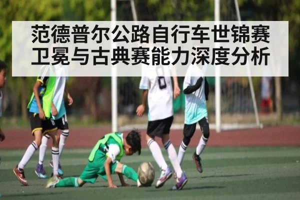 范德普尔公路自行车世锦赛卫冕与古典赛能力深度分析
